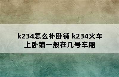 k234怎么补卧铺 k234火车上卧铺一般在几号车厢